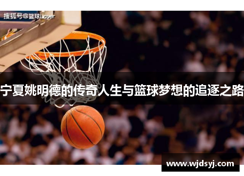 宁夏姚明德的传奇人生与篮球梦想的追逐之路