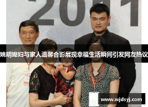 姚明媳妇与家人温馨合影展现幸福生活瞬间引发网友热议