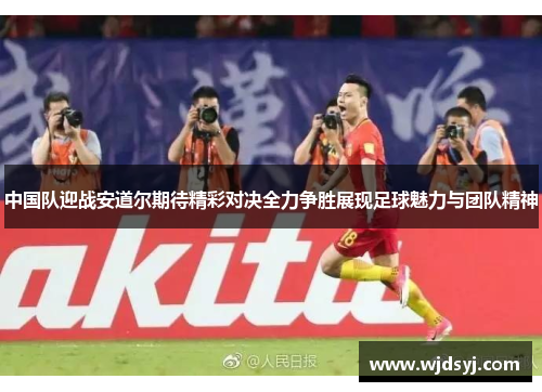 中国队迎战安道尔期待精彩对决全力争胜展现足球魅力与团队精神