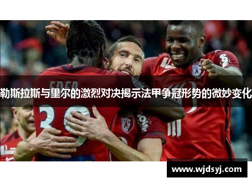 勒斯拉斯与里尔的激烈对决揭示法甲争冠形势的微妙变化