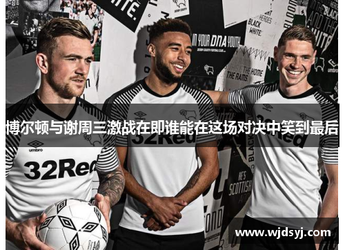 博尔顿与谢周三激战在即谁能在这场对决中笑到最后