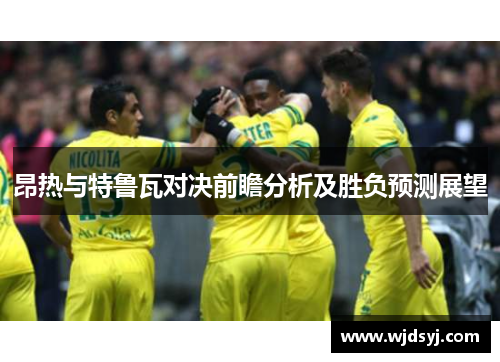 昂热与特鲁瓦对决前瞻分析及胜负预测展望