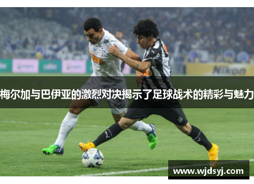 梅尔加与巴伊亚的激烈对决揭示了足球战术的精彩与魅力