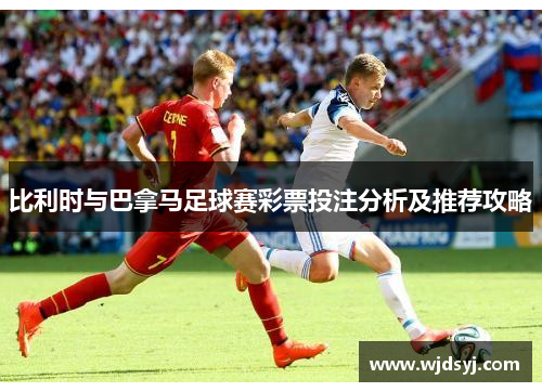 比利时与巴拿马足球赛彩票投注分析及推荐攻略