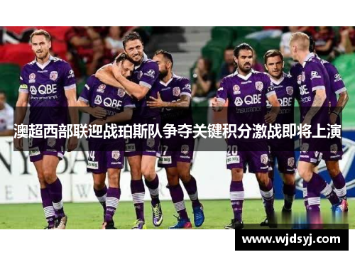 澳超西部联迎战珀斯队争夺关键积分激战即将上演