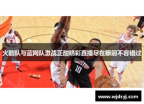 火箭队与蓝网队激战正酣精彩直播尽在眼前不容错过