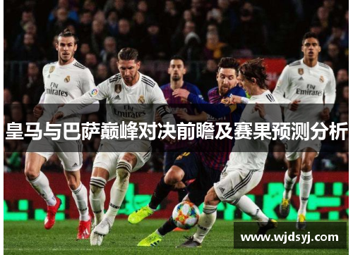 皇马与巴萨巅峰对决前瞻及赛果预测分析