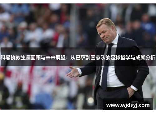 科曼执教生涯回顾与未来展望：从巴萨到国家队的足球哲学与成就分析