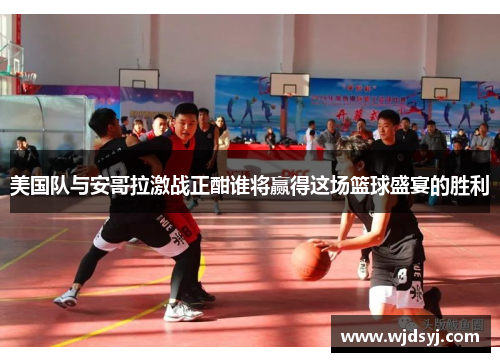 美国队与安哥拉激战正酣谁将赢得这场篮球盛宴的胜利